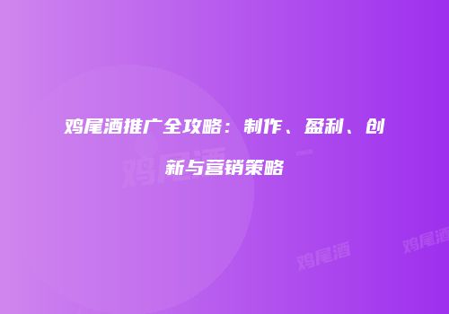 鸡尾酒推广全攻略：制作、盈利、创新与营销策略