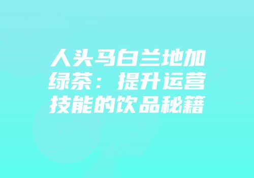 人头马白兰地加绿茶：提升运营技能的饮品秘籍