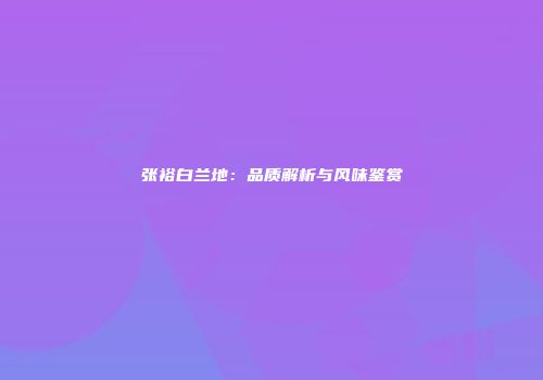 张裕白兰地：品质解析与风味鉴赏