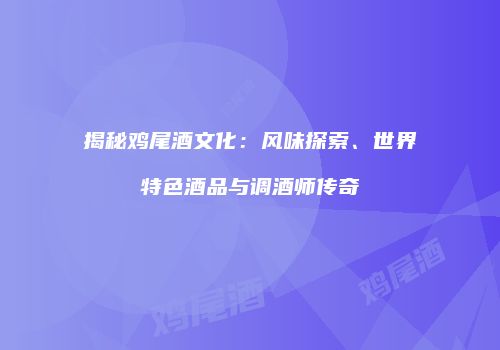 揭秘鸡尾酒文化：风味探索、世界特色酒品与调酒师传奇