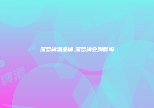 菠萝啤酒品牌,菠萝啤会喝醉吗