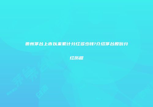 贵州茅台上市以来累计分红多少钱?介绍茅台股份分红历程