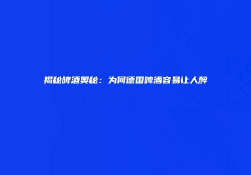 揭秘啤酒奥秘：为何德国啤酒容易让人醉