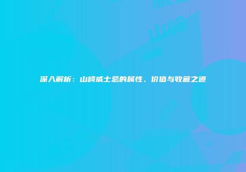 深入解析：山崎威士忌的属性、价值与收藏之道