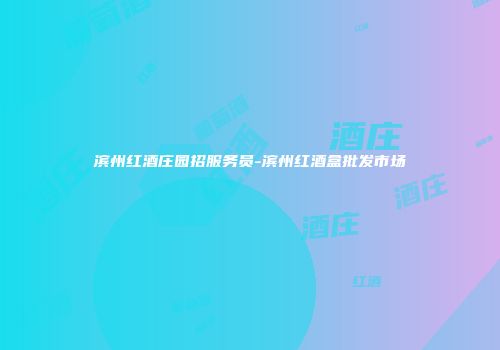 滨州红酒庄园招服务员-滨州红酒盒批发市场