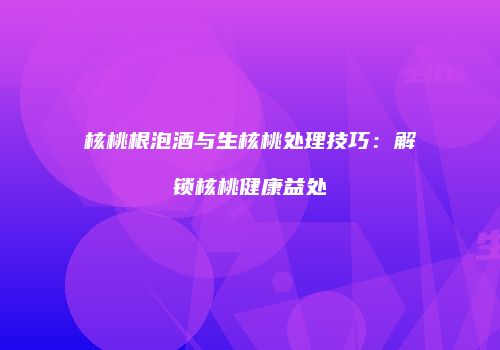 核桃根泡酒与生核桃处理技巧：解锁核桃健康益处