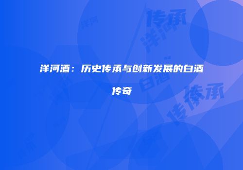 洋河酒：历史传承与创新发展的白酒传奇