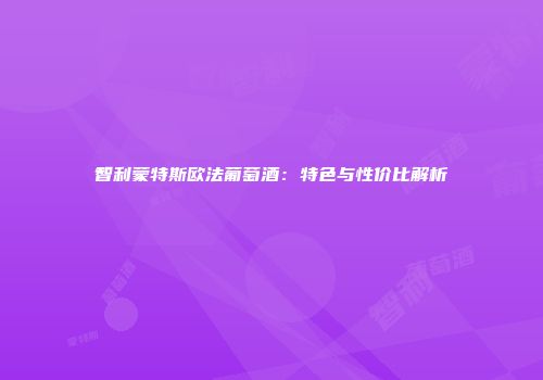 智利蒙特斯欧法葡萄酒：特色与性价比解析
