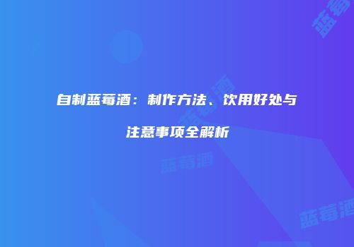 自制蓝莓酒：制作方法、饮用好处与注意事项全解析
