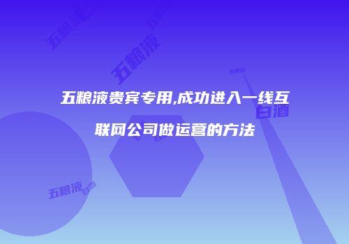 五粮液贵宾专用,成功进入一线互联网公司做运营的方法