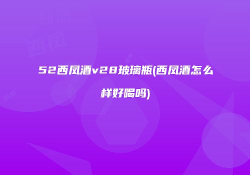 52西凤酒v28玻璃瓶(西凤酒怎么样好喝吗)