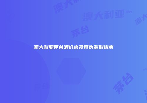 澳大利亚茅台酒价格及真伪鉴别指南