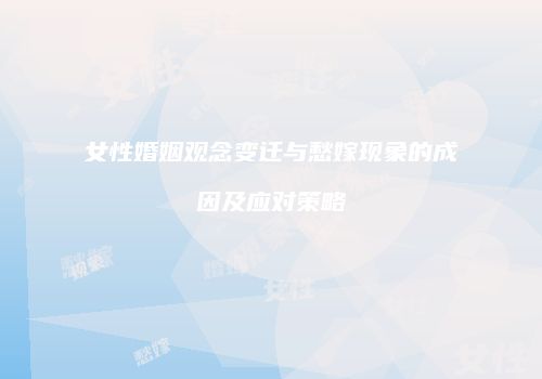 女性婚姻观念变迁与愁嫁现象的成因及应对策略