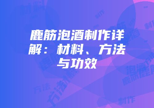 鹿筋泡酒制作详解：材料、方法与功效