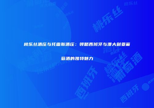桃乐丝酒庄与托雷斯酒庄：领略西班牙与澳大利亚葡萄酒的独特魅力