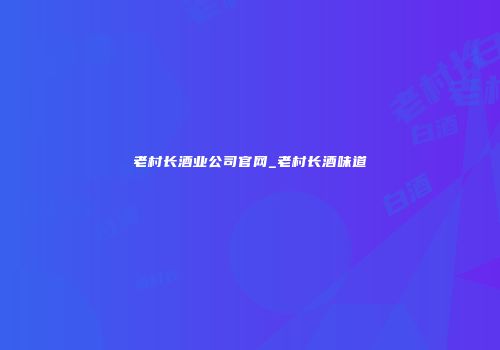 老村长酒业公司官网_老村长酒味道