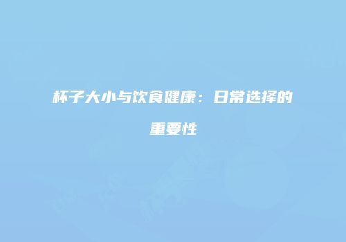 杯子大小与饮食健康：日常选择的重要性