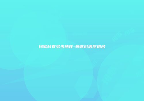 玛歌村有多少酒庄-玛歌村酒庄排名