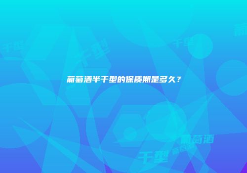 葡萄酒半干型的保质期是多久？