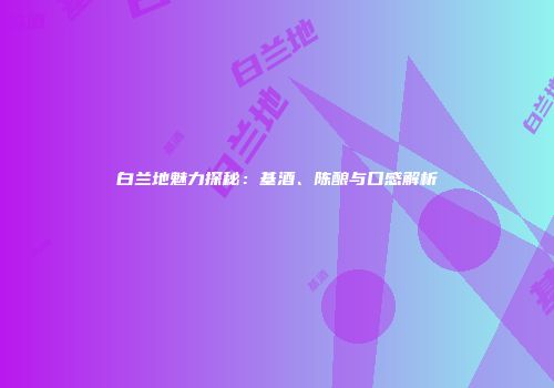 白兰地魅力探秘：基酒、陈酿与口感解析