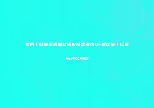 紫尚干红葡萄酒黑比诺价格是多少钱-黑比诺干红葡萄酒多少钱