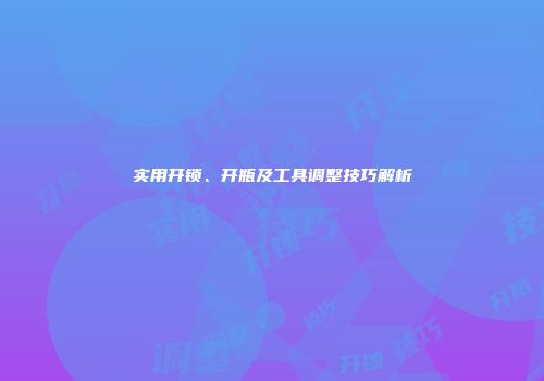 实用开锁、开瓶及工具调整技巧解析