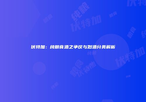 伏特加：纯粮食酒之争议与烈酒分类解析