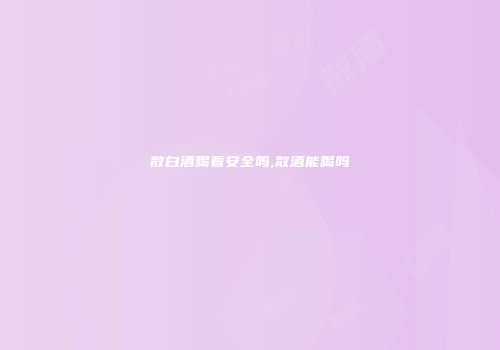 散白酒喝着安全吗,散酒能喝吗
