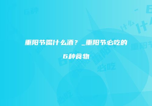 重阳节喝什么酒？_重阳节必吃的6种食物