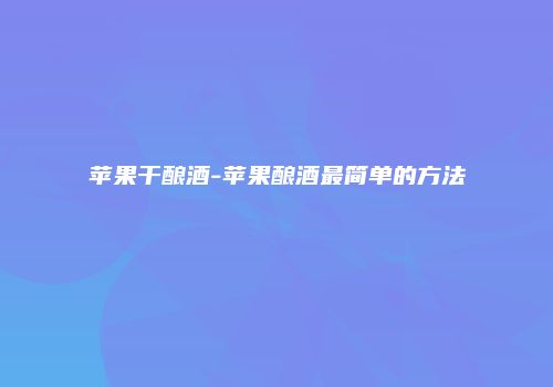 苹果干酿酒-苹果酿酒最简单的方法