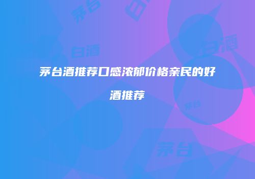 茅台酒推荐口感浓郁价格亲民的好酒推荐