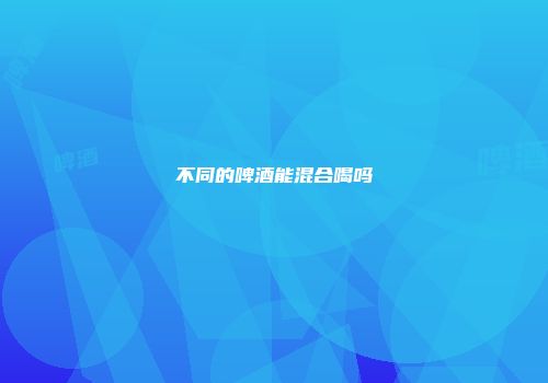 不同的啤酒能混合喝吗