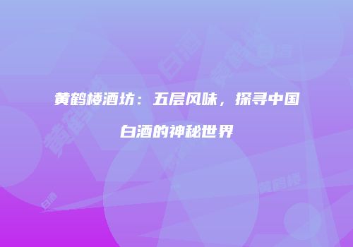 黄鹤楼酒坊：五层风味，探寻中国白酒的神秘世界