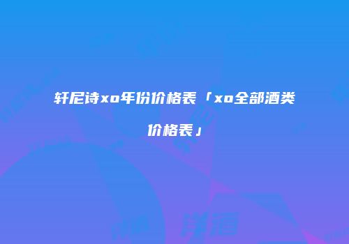 轩尼诗xo年份价格表「xo全部酒类价格表」