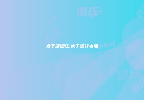 太子德酒庄,太子酒轩电话