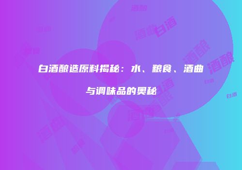 白酒酿造原料揭秘：水、粮食、酒曲与调味品的奥秘