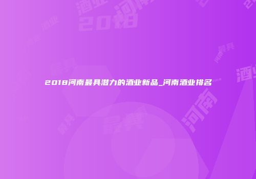 2018河南最具潜力的酒业新品_河南酒业排名