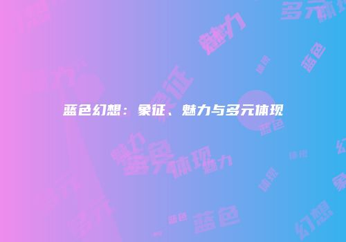 蓝色幻想：象征、魅力与多元体现