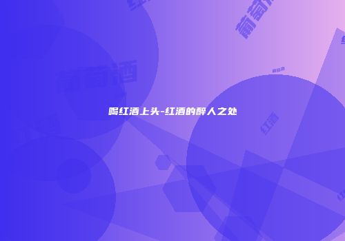 喝红酒上头-红酒的醉人之处