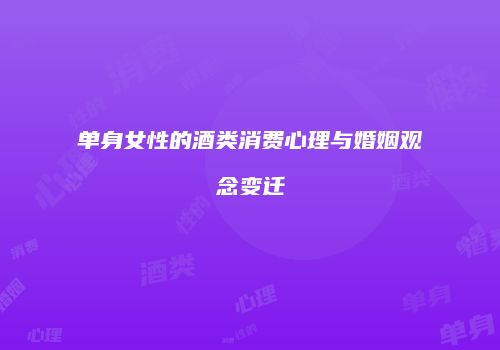 单身女性的酒类消费心理与婚姻观念变迁