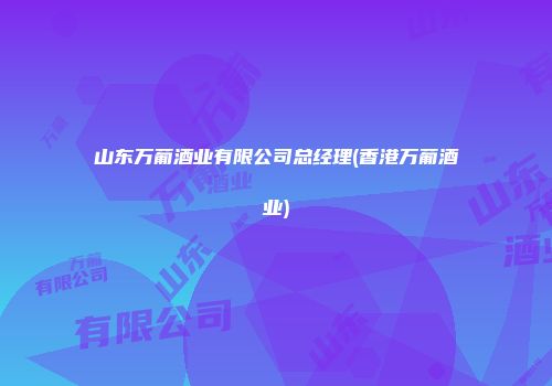 山东万葡酒业有限公司总经理(香港万葡酒业)