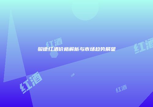 骏德红酒价格解析与市场趋势展望