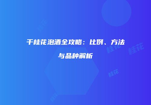 干桂花泡酒全攻略：比例、方法与品种解析