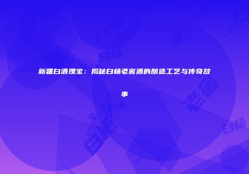 新疆白酒瑰宝：揭秘白杨老窖酒的酿造工艺与传奇故事