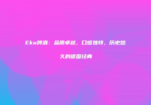 Eku啤酒：品质卓越，口感独特，历史悠久的德国经典
