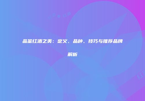 品鉴红酒之美：定义、品种、技巧与推荐品牌解析