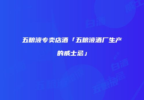 五粮液专卖店酒「五粮液酒厂生产的威士忌」