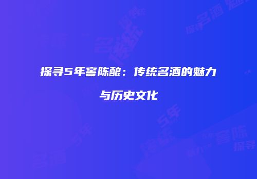 探寻5年窖陈酿：传统名酒的魅力与历史文化