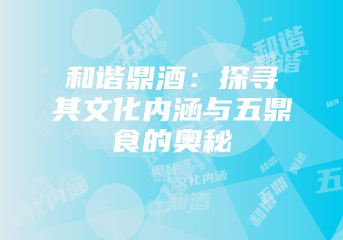 和谐鼎酒：探寻其文化内涵与五鼎食的奥秘