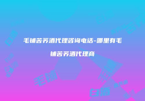 毛铺苦荞酒代理咨询电话-哪里有毛铺苦荞酒代理商